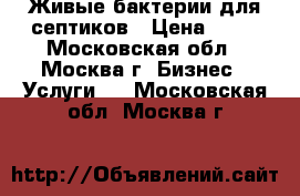 Живые бактерии для септиков › Цена ­ 10 - Московская обл., Москва г. Бизнес » Услуги   . Московская обл.,Москва г.